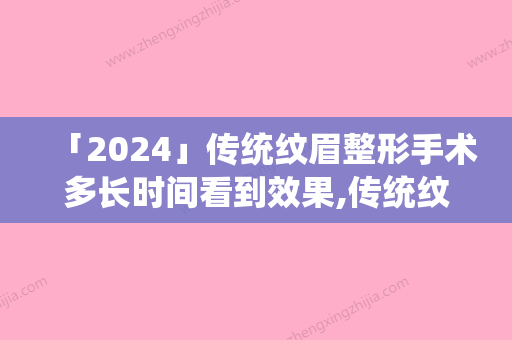 「2024」传统纹眉整形手术多长时间看到效果,传统纹眉手术的优势及维持效果