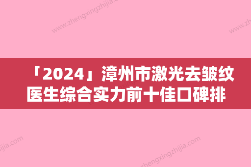 「2024」漳州市激光去皱纹医生综合实力前十佳口碑排行名次发布-黄建钦医生技术比拼