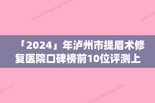 「2024」年泸州市提眉术修复医院口碑榜前10位评测上新(泸州市提眉术修复整形医院)