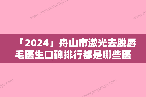 「2024」舟山市激光去脱唇毛医生口碑排行都是哪些医-别小敏医生超人气实力三甲医生