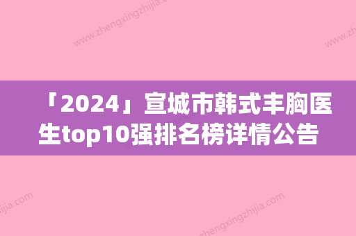 「2024」宣城市韩式丰胸医生top10强排名榜详情公告-宣城市韩式丰胸医生