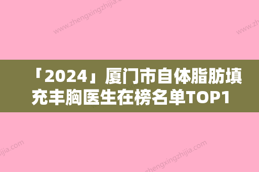 「2024」厦门市自体脂肪填充丰胸医生在榜名单TOP10笔者亲测-张多幂医生技术过硬