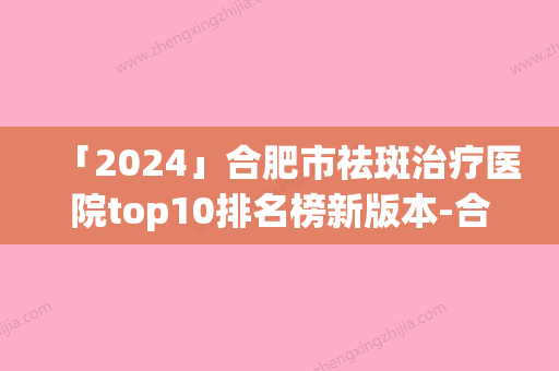 「2024」合肥市祛斑治疗医院top10排名榜新版本-合肥红妆美容口碑擅长各不同