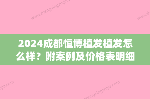 2024成都恒博植发植发怎么样？附案例及价格表明细一览(成都丝恒植发)