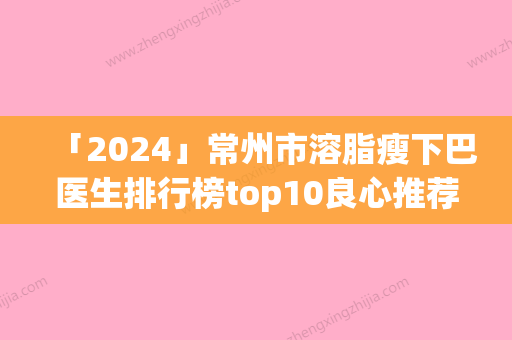 「2024」常州市溶脂瘦下巴医生排行榜top10良心推荐-常州市溶脂瘦下巴医生