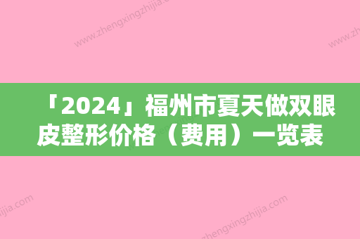 「2024」福州市夏天做双眼皮整形价格（费用）一览表-福州市夏天做双眼皮均价为10046元