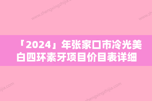 「2024」年张家口市冷光美白四环素牙项目价目表详细一览（张家口市冷光美白四环素牙价格要多少钱呢）