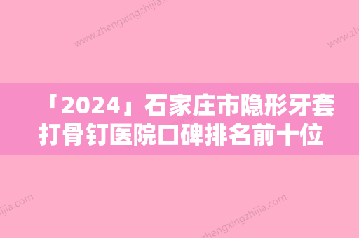 「2024」石家庄市隐形牙套打骨钉医院口碑排名前十位哪家安全-石家庄三博口腔诊所收费不贵评价也好