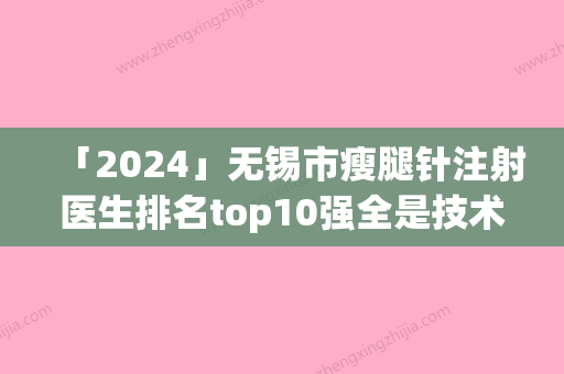 「2024」无锡市瘦腿针注射医生排名top10强全是技术派-无锡市瘦腿针注射医生