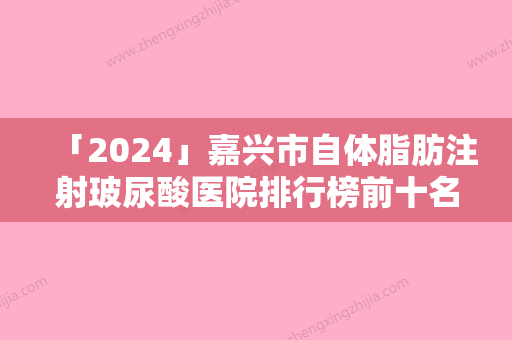 「2024」嘉兴市自体脂肪注射玻尿酸医院排行榜前十名权威公示-排名靠前嘉兴市整形医院