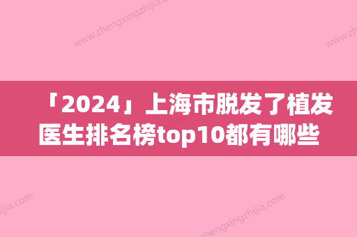 「2024」上海市脱发了植发医生排名榜top10都有哪些-上海市脱发了植发医生