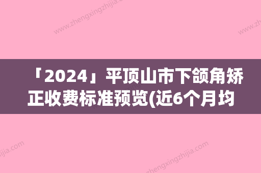 「2024」平顶山市下颌角矫正收费标准预览(近6个月均价为：29480元)