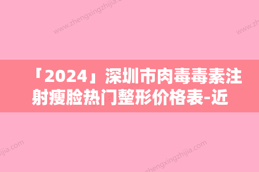 「2024」深圳市肉毒毒素注射瘦脸热门整形价格表-近8个月均价为4291元