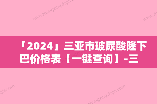 「2024」三亚市玻尿酸隆下巴价格表【一键查询】-三亚市玻尿酸隆下巴手术一般都需要准备多少钱