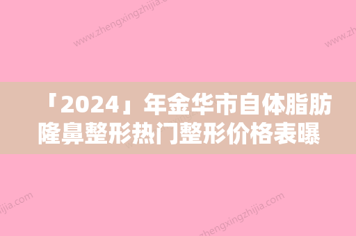 「2024」年金华市自体脂肪隆鼻整形热门整形价格表曝出（金华市自体脂肪隆鼻整形整形价格是多少）