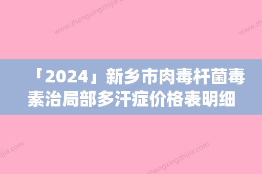 「2024」新乡市肉毒杆菌毒素治局部多汗症价格表明细上线(年3月均价为：2369元）