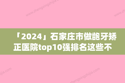 「2024」石家庄市做龅牙矫正医院top10强排名这些不容错过-石家庄牙管家口腔门诊部私立医美可圈可点