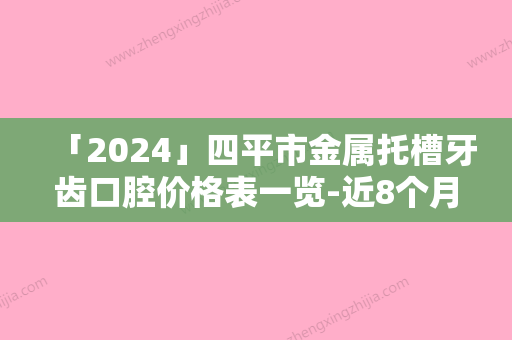 「2024」四平市金属托槽牙齿口腔价格表一览-近8个月均价为14089元