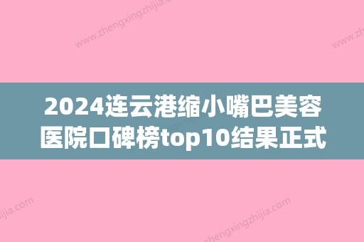 2024连云港缩小嘴巴美容医院口碑榜top10结果正式发布！连云港市赣榆区第二人民医院整形外科是不错的选择！