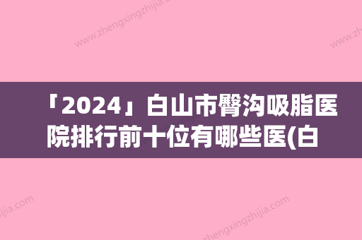 「2024」白山市臀沟吸脂医院排行前十位有哪些医(白山市臀沟吸脂整形医院)