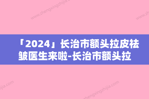 「2024」长治市额头拉皮祛皱医生来啦-长治市额头拉皮祛皱医生