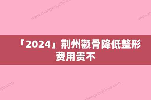 「2024」荆州颧骨降低整形费用贵不