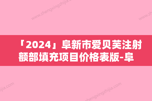 「2024」阜新市爱贝芙注射额部填充项目价格表版-阜新市爱贝芙注射额部填充均价为6822元