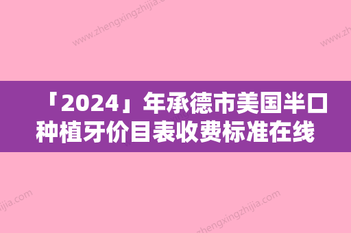 「2024」年承德市美国半口种植牙价目表收费标准在线更新（承德市美国半口种植牙价格具体是怎样呢）