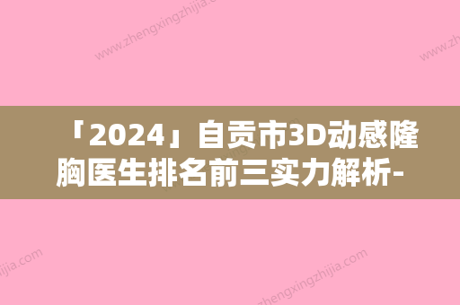 「2024」自贡市3D动感隆胸医生排名前三实力解析-自贡市牟敏整形医生