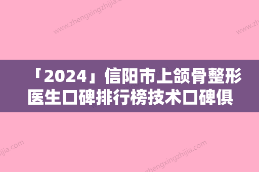 「2024」信阳市上颌骨整形医生口碑排行榜技术口碑俱佳-朱胜军医生领衔榜前三名