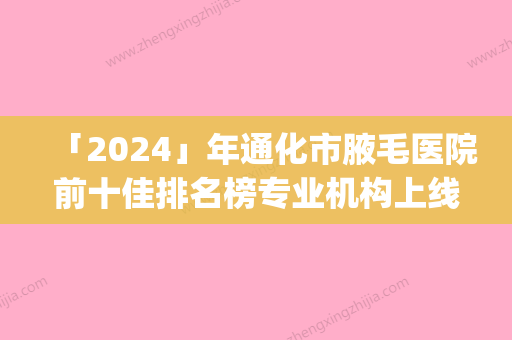 「2024」年通化市腋毛医院前十佳排名榜专业机构上线(通化市腋毛整形医院)