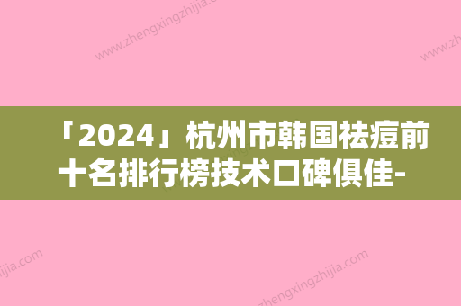 「2024」杭州市韩国祛痘前十名排行榜技术口碑俱佳-排名靠前杭州市整形医院