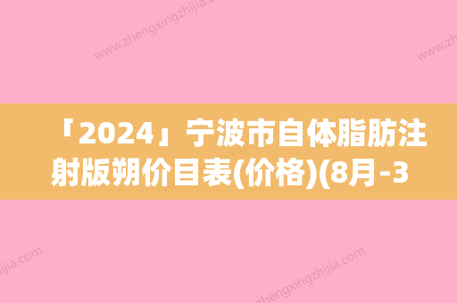 「2024」宁波市自体脂肪注射版朔价目表(价格)(8月-3月均价为：65842元)