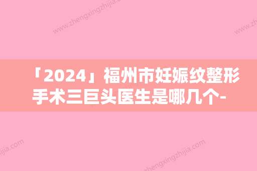 「2024」福州市妊娠纹整形手术三巨头医生是哪几个-福州市温名赟整形医生