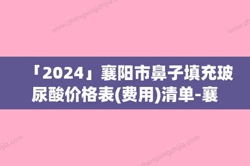 「2024」襄阳市鼻子填充玻尿酸价格表(费用)清单-襄阳市鼻子填充玻尿酸均价为6959元