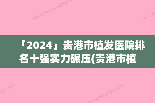 「2024」贵港市植发医院排名十强实力碾压(贵港市植发整形医院)