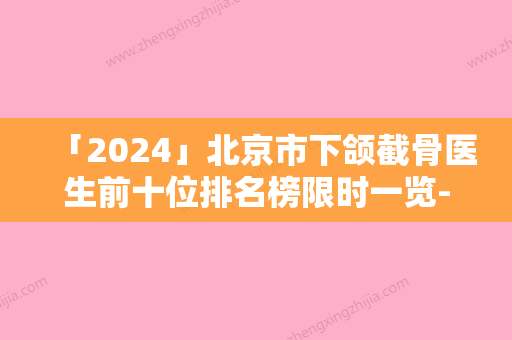 「2024」北京市下颌截骨医生前十位排名榜限时一览-黄哲医生神位第一