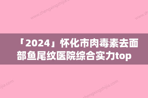 「2024」怀化市肉毒素去面部鱼尾纹医院综合实力top10强口碑排行良心推荐（怀化市肉毒素去面部鱼尾纹整形医院）