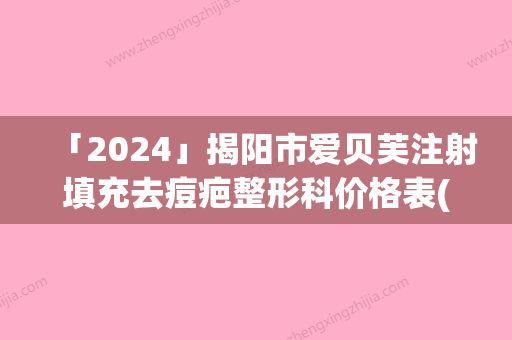 「2024」揭阳市爱贝芙注射填充去痘疤整形科价格表(费用)公布(近6个月均价为：11751元)