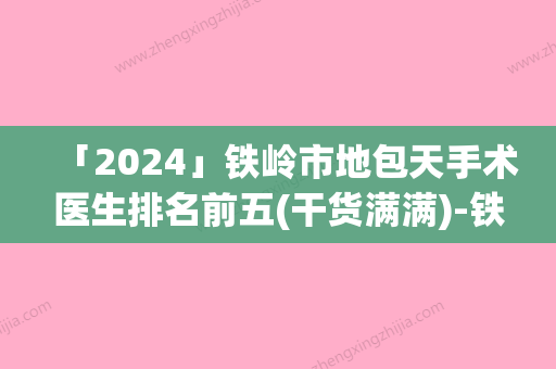 「2024」铁岭市地包天手术医生排名前五(干货满满)-铁岭市地包天手术医生