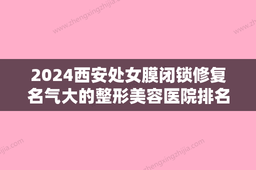 2024西安处女膜闭锁修复名气大的整形美容医院排名榜火爆预约！西安赫比医疗美容门诊部实力、价格较亮眼！