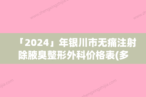 「2024」年银川市无痛注射除腋臭整形外科价格表(多少钱)一览（银川市无痛注射除腋臭费用贵不贵）