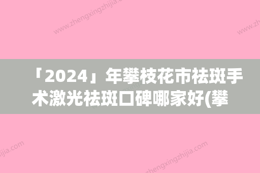 「2024」年攀枝花市祛斑手术激光祛斑口碑哪家好(攀枝花市祛斑手术激光祛斑整形医院)