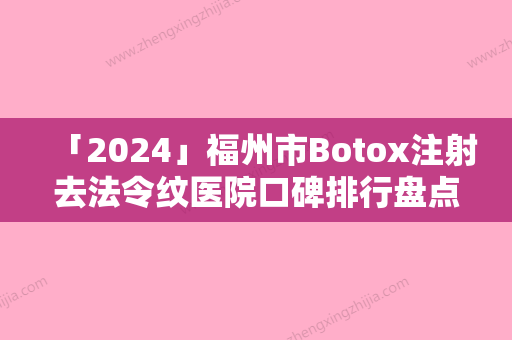 「2024」福州市Botox注射去法令纹医院口碑排行盘点大分析-福州市Botox注射去法令纹整形医院