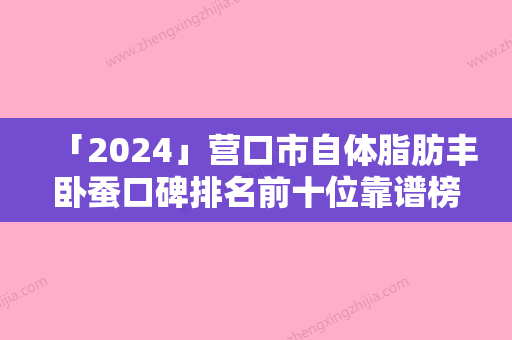 「2024」营口市自体脂肪丰卧蚕口碑排名前十位靠谱榜单公布-营口市自体脂肪丰卧蚕整形医院