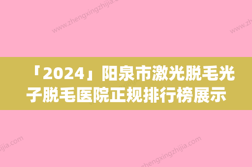 「2024」阳泉市激光脱毛光子脱毛医院正规排行榜展示(阳泉市激光脱毛光子脱毛整形医院)