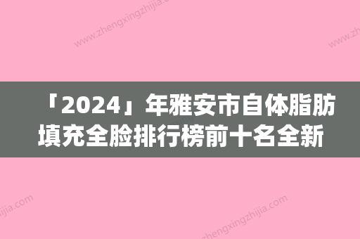 「2024」年雅安市自体脂肪填充全脸排行榜前十名全新介绍(雅安市自体脂肪填充全脸整形医院)