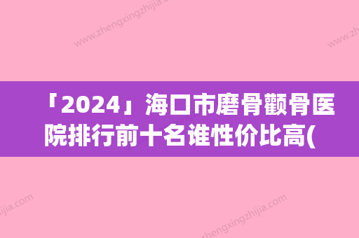 「2024」海口市磨骨颧骨医院排行前十名谁性价比高(海口市磨骨颧骨整形医院)