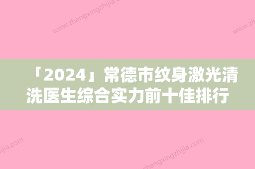 「2024」常德市纹身激光清洗医生综合实力前十佳排行网友良心安利-常德市纹身激光清洗整形医生