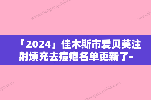 「2024」佳木斯市爱贝芙注射填充去痘疤名单更新了-佳木斯马文山医疗美容外科深受当地人士喜爱